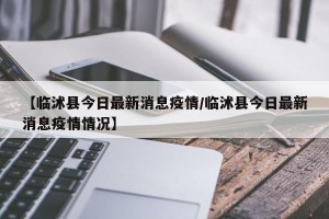【临沭县今日最新消息疫情/临沭县今日最新消息疫情情况】