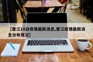 【晋江18日疫情最新消息,晋江疫情最新消息分布情况】