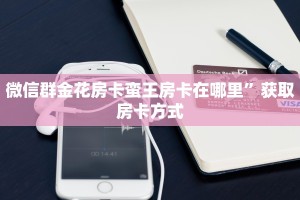 微信群金花房卡蛮王房卡在哪里”获取房卡方式