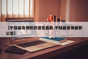 【平陆县疫情防控通告最新,平陆县疫情最新公告】