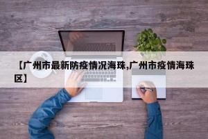 【广州市最新防疫情况海珠,广州市疫情海珠区】