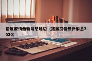 猪瘟疫情最新消息延边（猪瘟疫情最新消息2020）