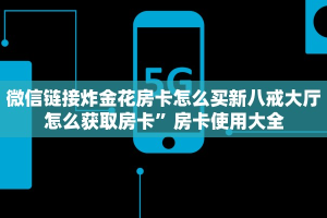 微信链接炸金花房卡怎么买新八戒大厅怎么获取房卡”房卡使用大全