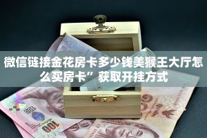微信链接金花房卡多少钱美猴王大厅怎么买房卡”获取开挂方式