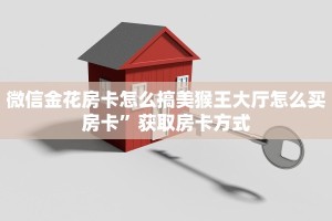 微信金花房卡怎么搞美猴王大厅怎么买房卡”获取房卡方式