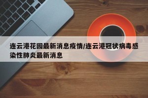 连云港花园最新消息疫情/连云港冠状病毒感染性肺炎最新消息