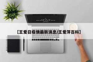 【王爱召疫情最新消息/王爱萍百科】
