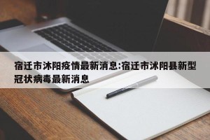 宿迁市沐阳疫情最新消息:宿迁市沭阳县新型冠状病毒最新消息