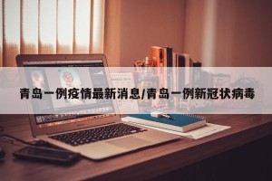 青岛一例疫情最新消息/青岛一例新冠状病毒