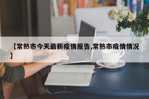 【常熟市今天最新疫情报告,常熟市疫情情况】