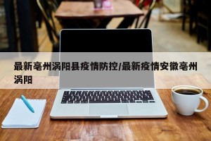 最新亳州涡阳县疫情防控/最新疫情安徽亳州涡阳