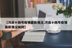 【河南十四号疫情最新情况,河南十四号疫情最新情况如何】