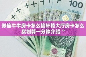 微信牛牛房卡怎么搞轩辕大厅房卡怎么买划算一分钟介绍“