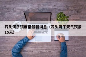 石头河子镇疫情最新消息（石头河子天气预报15天）