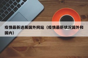 疫情最新进展国外网站（疫情最新状况国外和国内）