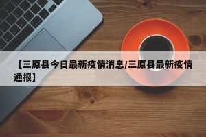 【三原县今日最新疫情消息/三原县最新疫情通报】