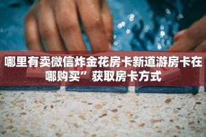 哪里有卖微信炸金花房卡新道游房卡在哪购买”获取房卡方式