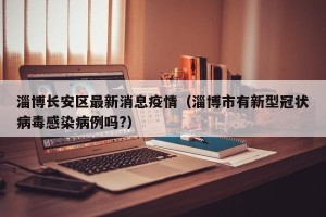 淄博长安区最新消息疫情（淄博市有新型冠状病毒感染病例吗?）