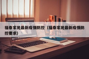 福泰家苑最新疫情防控（福泰家苑最新疫情防控要求）