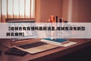 【增城也有疫情吗最新消息,增城有没有新型肺炎病例】