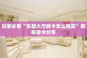 玩家必看“乐酷大厅房卡怎么购买”教程房卡分享