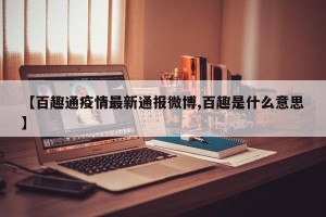 【百趣通疫情最新通报微博,百趣是什么意思】