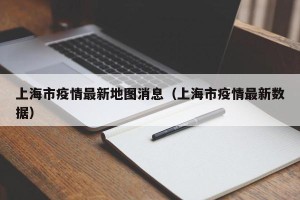 上海市疫情最新地图消息（上海市疫情最新数据）