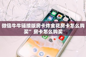 微信牛牛链接版房卡炸金花房卡怎么购买”房卡怎么购买
