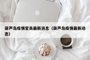 葫芦岛疫情官员最新消息（葫芦岛疫情最新动态）