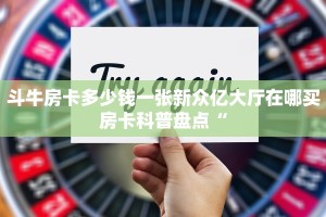 斗牛房卡多少钱一张新众亿大厅在哪买房卡科普盘点“