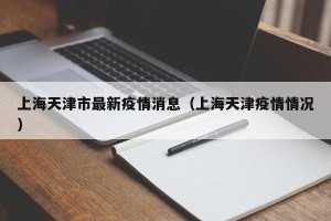 上海天津市最新疫情消息（上海天津疫情情况）