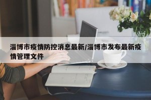 淄博市疫情防控消息最新/淄博市发布最新疫情管理文件