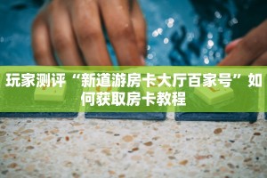 玩家测评“新道游房卡大厅百家号”如何获取房卡教程