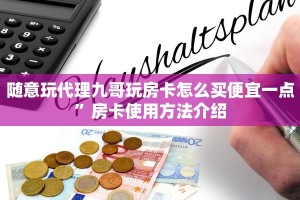 随意玩代理九哥玩房卡怎么买便宜一点”房卡使用方法介绍