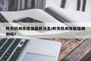 昨天杭州市疫情最新消息/昨天杭州有新增病例吗?
