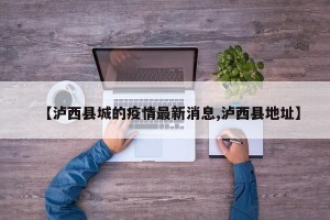 【泸西县城的疫情最新消息,泸西县地址】