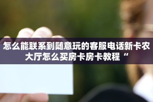 怎么能联系到随意玩的客服电话新卡农大厅怎么买房卡房卡教程“