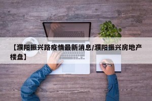 【濮阳振兴路疫情最新消息/濮阳振兴房地产楼盘】