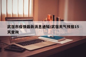 武宿市疫情最新消息通知/武宿天气预报15天查询