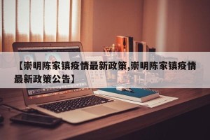【崇明陈家镇疫情最新政策,崇明陈家镇疫情最新政策公告】