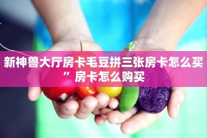 新神兽大厅房卡毛豆拼三张房卡怎么买”房卡怎么购买