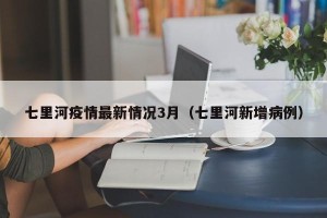 七里河疫情最新情况3月（七里河新增病例）