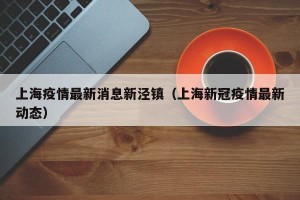 上海疫情最新消息新泾镇（上海新冠疫情最新动态）