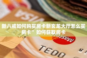 新八戒如何购买房卡新玄龙大厅怎么买房卡”如何获取房卡