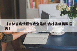 【吉林省疫情报告大全最新/吉林省疫情数据表】