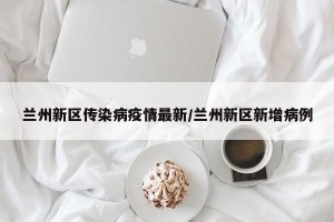 兰州新区传染病疫情最新/兰州新区新增病例