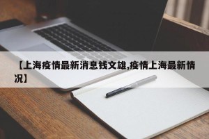 【上海疫情最新消息钱文雄,疫情上海最新情况】