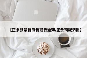 【正余县最新疫情报告通知,正余镇规划图】