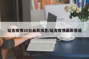 延吉疫情20日最新消息/延吉疫情最新报道