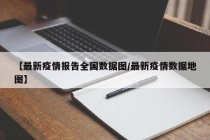 【最新疫情报告全国数据图/最新疫情数据地图】